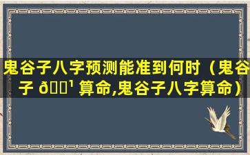 鬼谷子八字预测能准到何时（鬼谷子 🌹 算命,鬼谷子八字算命）